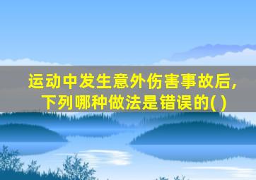 运动中发生意外伤害事故后,下列哪种做法是错误的( )